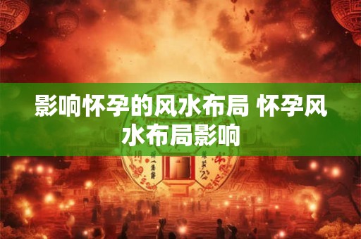 影响怀孕的风水布局 怀孕风水布局影响