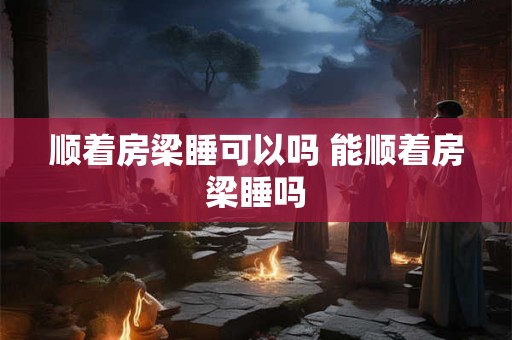 顺着房梁睡可以吗 能顺着房梁睡吗