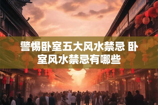 警惕卧室五大风水禁忌 卧室风水禁忌有哪些