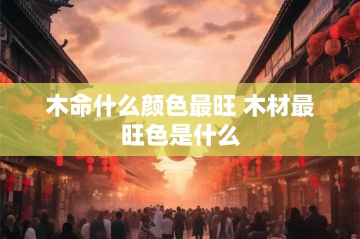 木命什么颜色最旺 木材最旺色是什么
