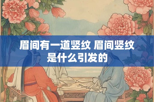 眉间有一道竖纹 眉间竖纹是什么引发的