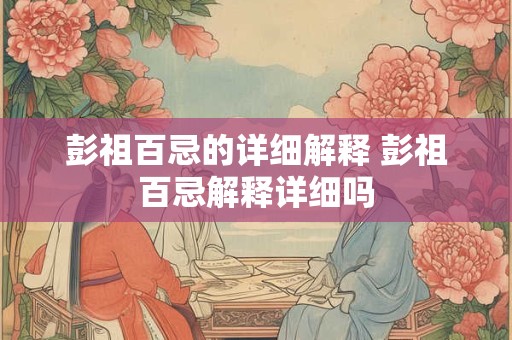 彭祖百忌的详细解释 彭祖百忌解释详细吗