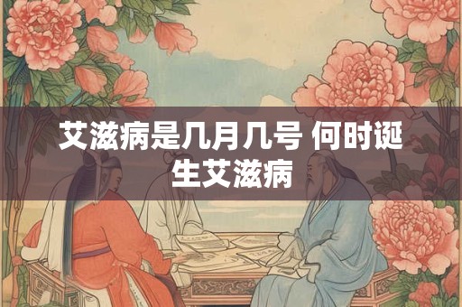 艾滋病是几月几号 何时诞生艾滋病 艾滋病是几月几号 何时诞生艾滋病