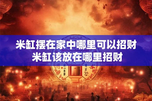 米缸摆在家中哪里可以招财 米缸该放在哪里招财