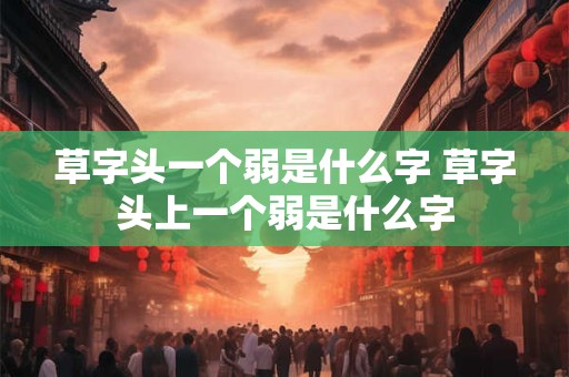 草字头一个弱是什么字 草字头上一个弱是什么字