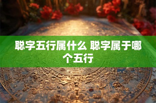 聪字五行属什么 聪字属于哪个五行