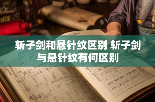 斩子剑和悬针纹区别 斩子剑与悬针纹有何区别