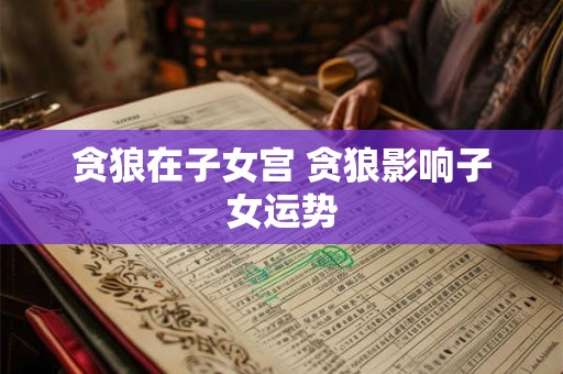 贪狼在子女宫 贪狼影响子女运势