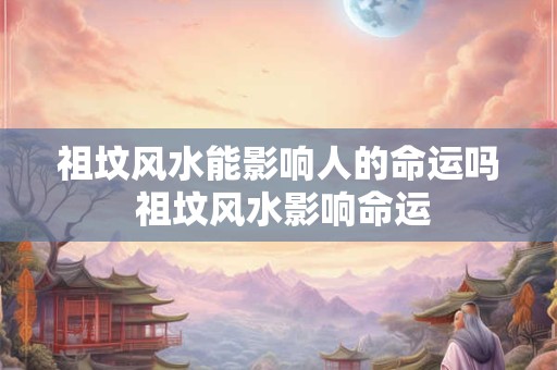 祖坟风水能影响人的命运吗 祖坟风水影响命运