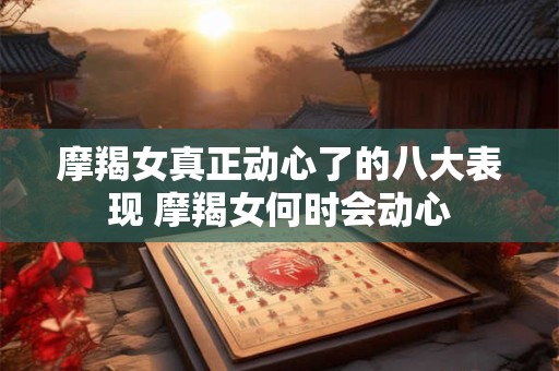 摩羯女真正动心了的八大表现 摩羯女何时会动心