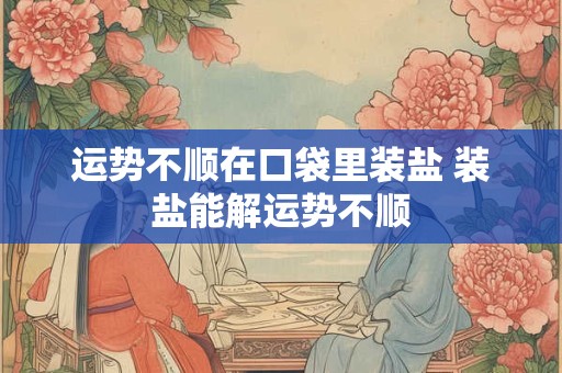 运势不顺在口袋里装盐 装盐能解运势不顺