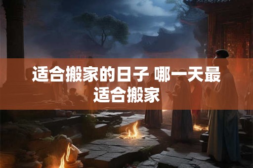 适合搬家的日子 哪一天最适合搬家