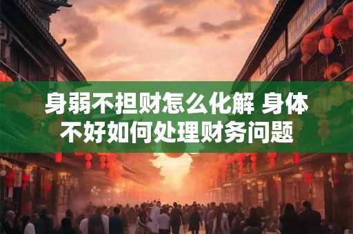 身弱不担财怎么化解 身体不好如何处理财务问题