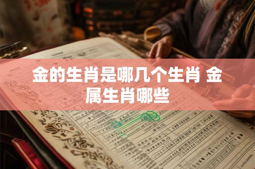 金的生肖是哪几个生肖 金属生肖哪些 金的生肖是哪几个生肖 金属生肖哪些