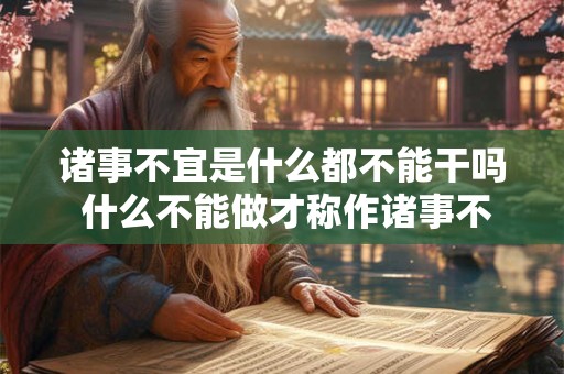 诸事不宜是什么都不能干吗 什么不能做才称作诸事不宜