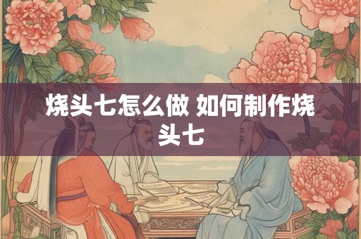 烧头七怎么做 如何制作烧头七
