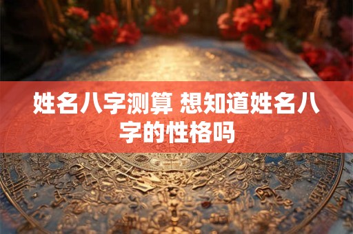 姓名八字测算 想知道姓名八字的性格吗