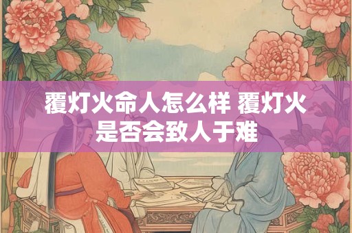 覆灯火命人怎么样 覆灯火是否会致人于难