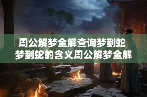 周公解梦全解查询梦到蛇 梦到蛇的含义周公解梦全解引导
