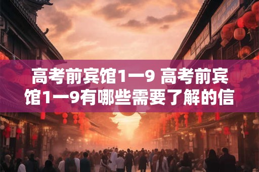 高考前宾馆1一9 高考前宾馆1一9有哪些需要了解的信息