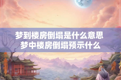 梦到楼房倒塌是什么意思 梦中楼房倒塌预示什么