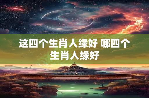 这四个生肖人缘好 哪四个生肖人缘好