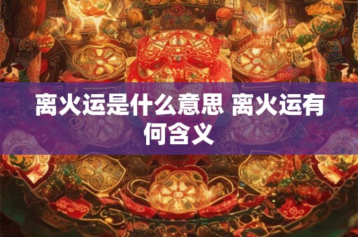 离火运是什么意思 离火运有何含义