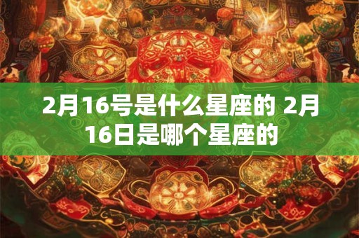 2月16号是什么星座的 2月16日是哪个星座的