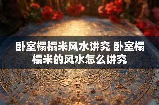 卧室榻榻米风水讲究 卧室榻榻米的风水怎么讲究