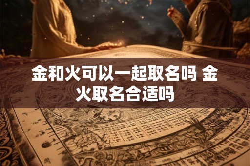 金和火可以一起取名吗 金火取名合适吗 金和火可以一起取名吗 金火取名合适吗