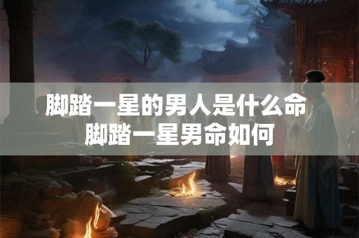 脚踏一星的男人是什么命 脚踏一星男命如何