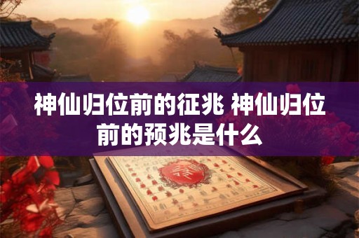 神仙归位前的征兆 神仙归位前的预兆是什么