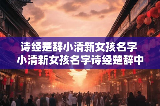 诗经楚辞小清新女孩名字 小清新女孩名字诗经楚辞中有哪些