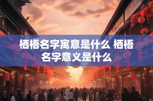 栖梧名字寓意是什么 栖梧名字意义是什么