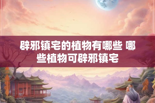 辟邪镇宅的植物有哪些 哪些植物可辟邪镇宅