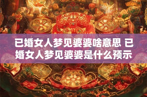 已婚女人梦见婆婆啥意思 已婚女人梦见婆婆是什么预示