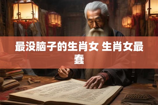 最没脑子的生肖女 生肖女最蠢