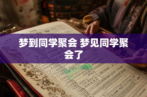 梦到同学聚会 梦见同学聚会了 梦到同学聚会 梦见同学聚会了