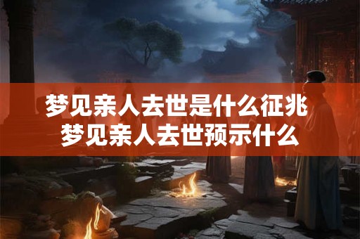 梦见亲人去世是什么征兆 梦见亲人去世预示什么