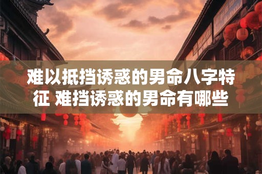 难以抵挡诱惑的男命八字特征 难挡诱惑的男命有哪些特征 难以抵挡诱惑的男命八字特征 难挡诱惑的男命有哪些特征