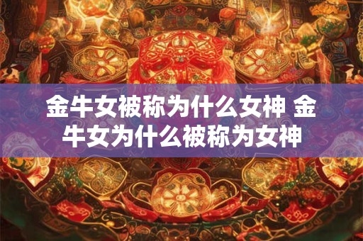 金牛女被称为什么女神 金牛女为什么被称为女神