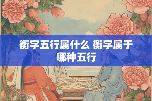 衡字五行属什么 衡字属于哪种五行