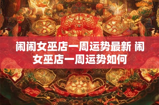 闹闹女巫店一周运势最新 闹女巫店一周运势如何