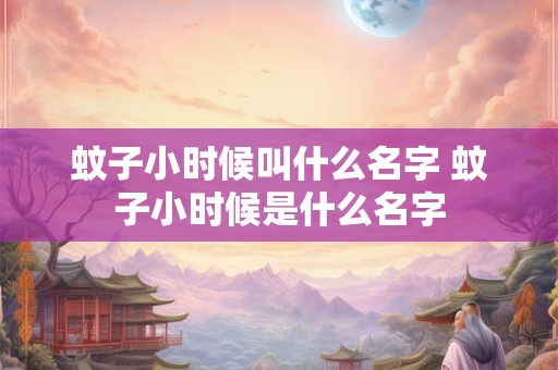 蚊子小时候叫什么名字 蚊子小时候是什么名字 蚊子小时候叫什么名字 蚊子小时候是什么名字