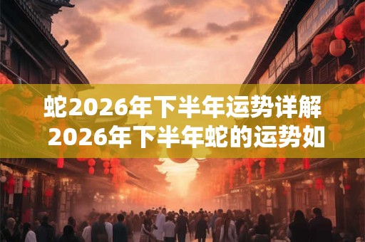 蛇2026年下半年运势详解 2026年下半年蛇的运势如何