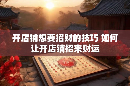 开店铺想要招财的技巧 如何让开店铺招来财运 开店铺想要招财的技巧 如何让开店铺招来财运