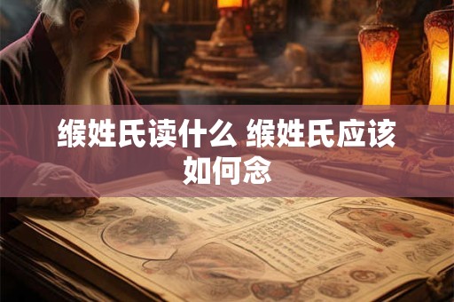 缑姓氏读什么 缑姓氏应该如何念