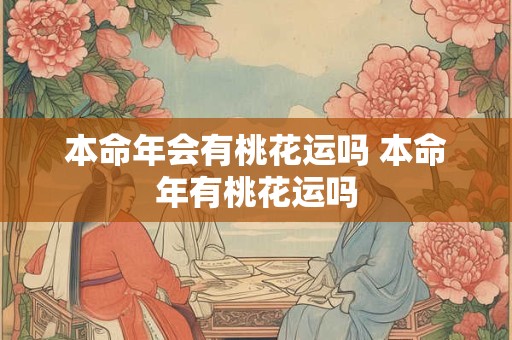 本命年会有桃花运吗 本命年有桃花运吗