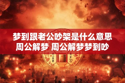 梦到跟老公吵架是什么意思周公解梦 周公解梦梦到吵架老公是啥