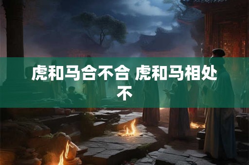 虎和马合不合 虎和马相处不
